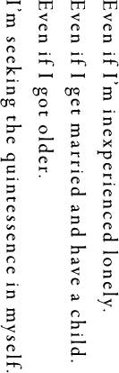 Even if I’m inexperienced lonely.Even if I get married and have a child.Even if I got older.I’m seeking the quintessence in myself.